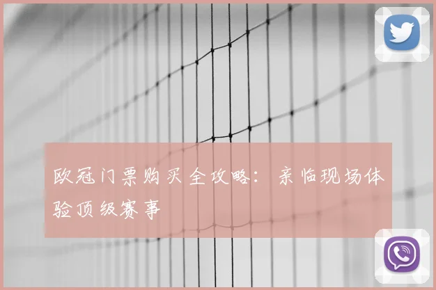欧冠门票购买全攻略：亲临现场体验顶级赛事