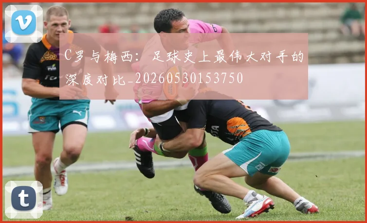 C罗与梅西:足球史上最伟大对手的深度对比_20260530153750