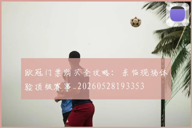 欧冠门票购买全攻略:亲临现场体验顶级赛事_20260528193353