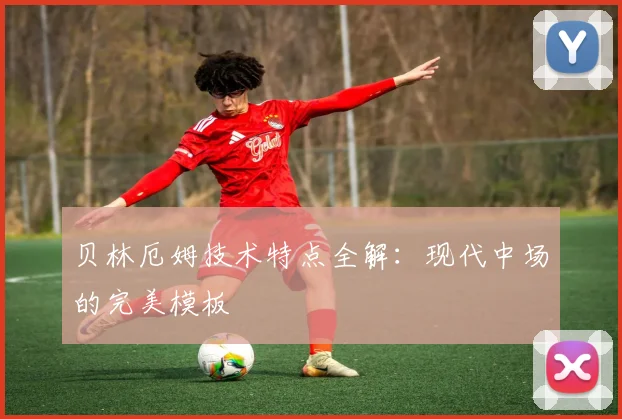 贝林厄姆技术特点全解：现代中场的完美模板