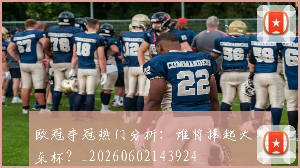 欧冠夺冠热门分析：谁将捧起大耳朵杯？_20260602143924