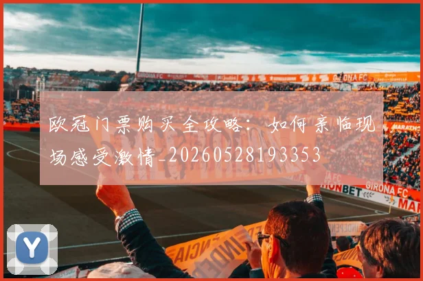 欧冠门票购买全攻略：如何亲临现场感受激情_20260528193353