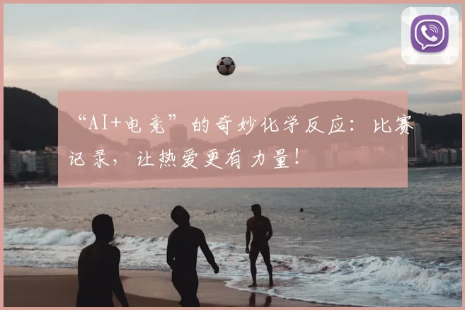 “AI+电竞”的奇妙化学反应：比赛记录，让热爱更有力量！