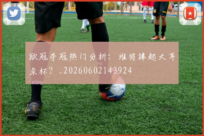 欧冠夺冠热门分析：谁将捧起大耳朵杯？_20260602143924