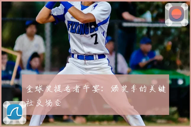 金球奖提名者午宴：颁奖季的关键社交场合